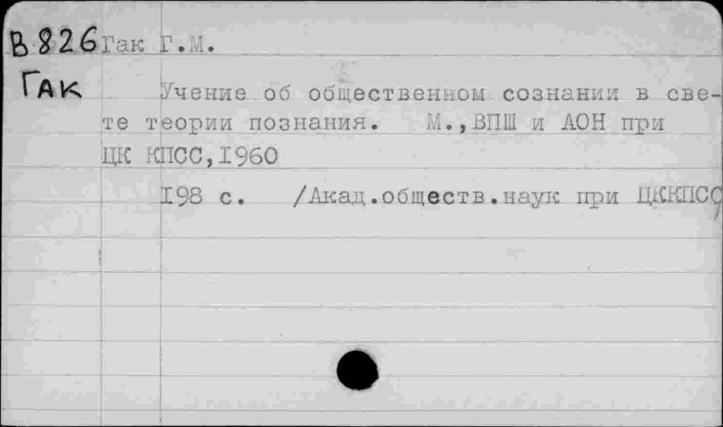 ﻿&$2&Гак Г. ..
Гак Учение об общественном сознании в свете теории познания. М.,ВП1И и АОН при
ЦК крое,1960
198 с. /Акад.обществ.наук при ЩСКПСС}